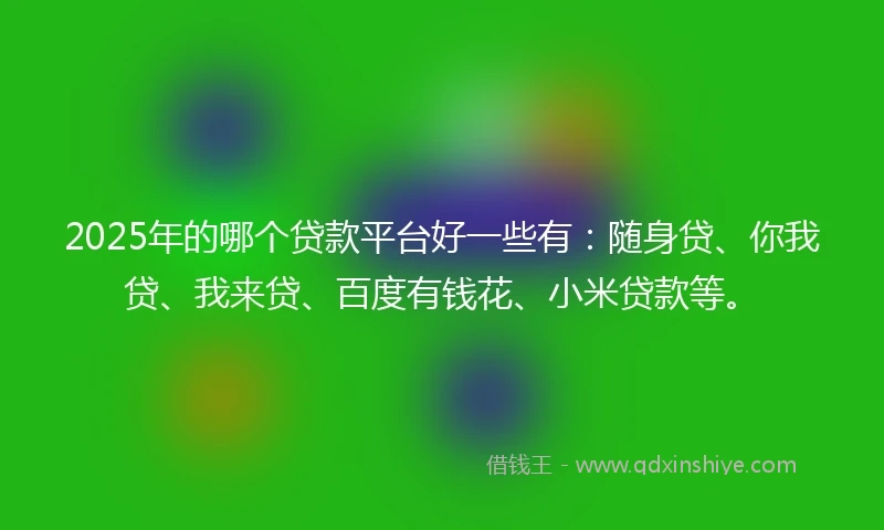 2025年的哪个贷款平台好一些有：随身贷、你我贷、我来贷、百度有钱花、小米贷款等。