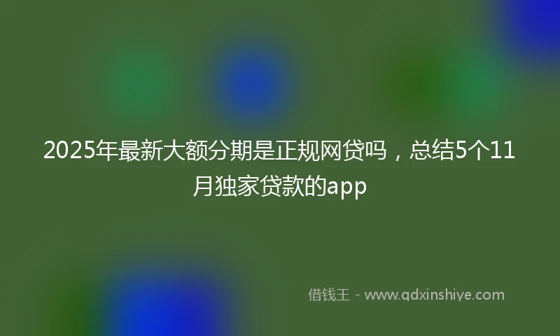 2025年最新大额分期是正规网贷吗，总结5个11月独家贷款的app