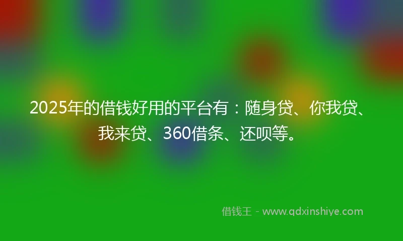 2025年的借钱好用的平台有：随身贷、你我贷、我来贷、360借条、还呗等。