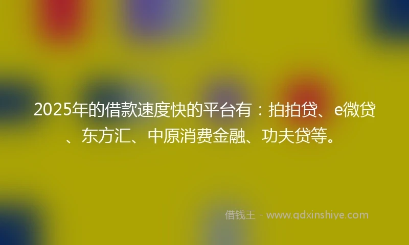 2025年的借款速度快的平台有：拍拍贷、e微贷、东方汇、中原消费金融、功夫贷等。