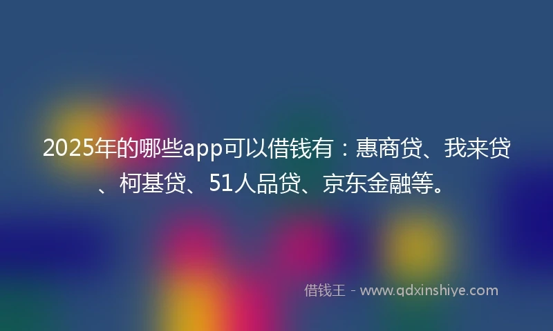 2025年的哪些app可以借钱有：惠商贷、我来贷、柯基贷、51人品贷、京东金融等。
