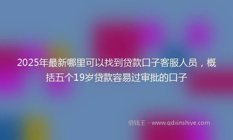 2025年最新哪里可以找到贷款口子客服人员，概括五个19岁贷款容易过审批的口子