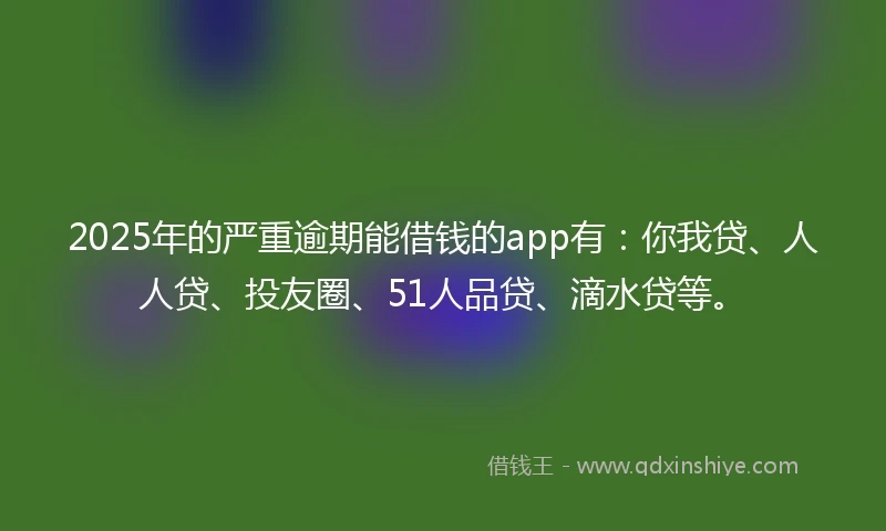 2025年的严重逾期能借钱的app有：你我贷、人人贷、投友圈、51人品贷、滴水贷等。