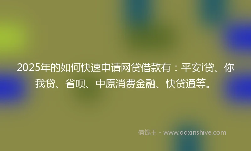 2025年的如何快速申请网贷借款有：平安i贷、你我贷、省呗、中原消费金融、快贷通等。