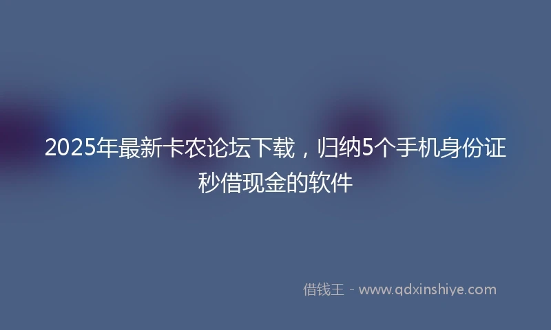 2025年最新卡农论坛下载，归纳5个手机身份证秒借现金的软件