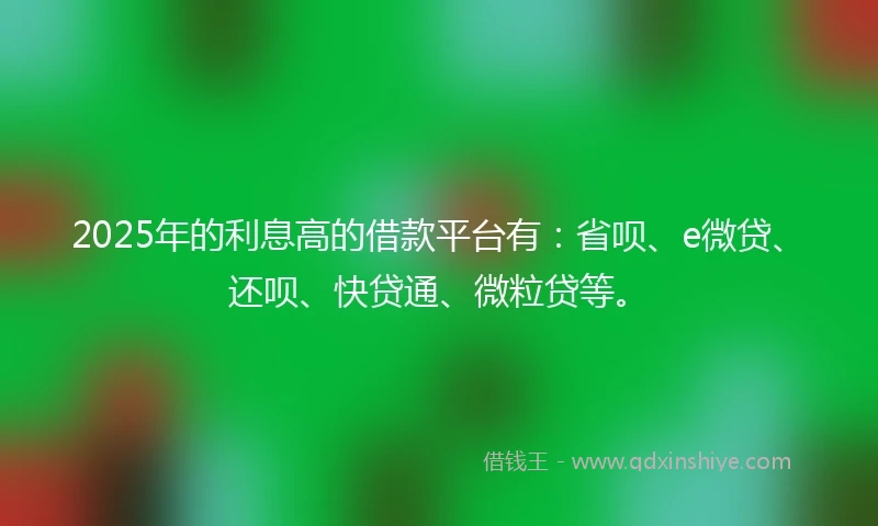 2025年的利息高的借款平台有：省呗、e微贷、还呗、快贷通、微粒贷等。