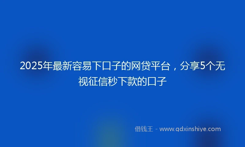 2025年最新容易下口子的网贷平台，分享5个无视征信秒下款的口子