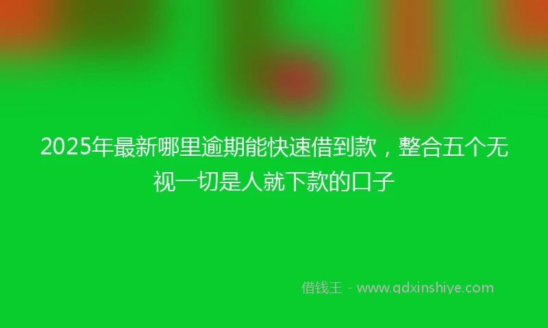 2025年最新哪里逾期能快速借到款，整合五个无视一切是人就下款的口子