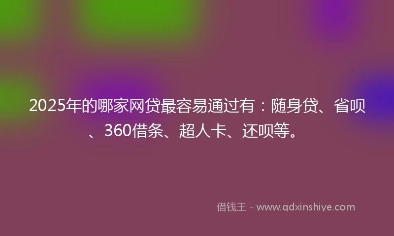 2025年的哪家网贷最容易通过有：随身贷、省呗、360借条、超人卡、还呗等。