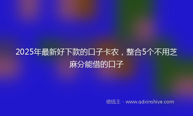 2025年最新好下款的口子卡农，整合5个不用芝麻分能借的口子