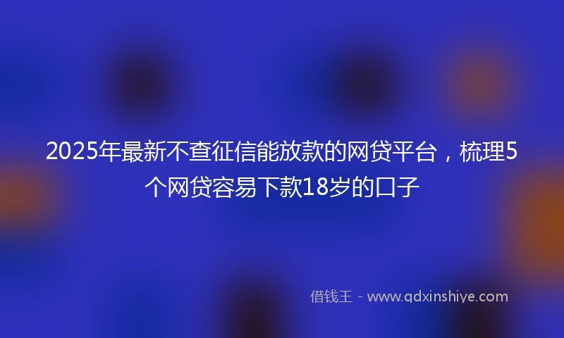 2025年最新不查征信能放款的网贷平台，梳理5个网贷容易下款18岁的口子