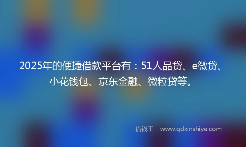 2025年的便捷借款平台有：51人品贷、e微贷、小花钱包、京东金融、微粒贷等。