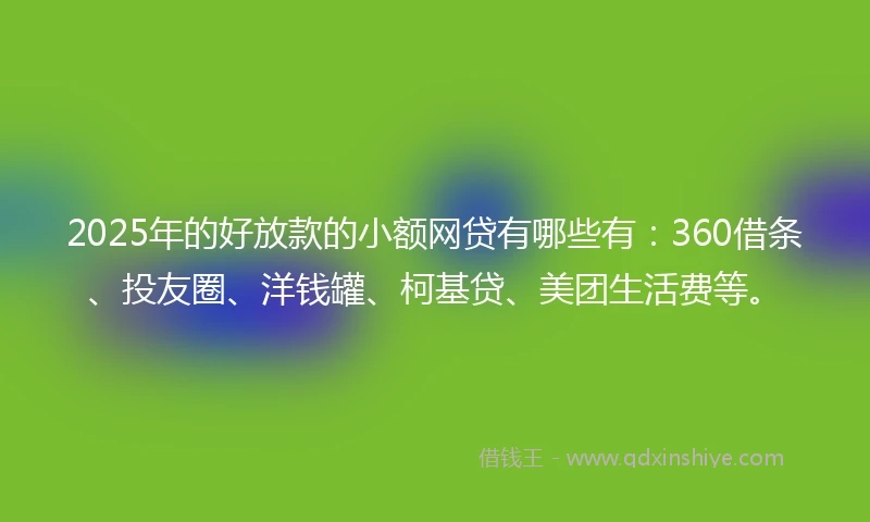 2025年的好放款的小额网贷有哪些有:360借条、投友圈、洋钱罐、柯基贷、美团生活费等。