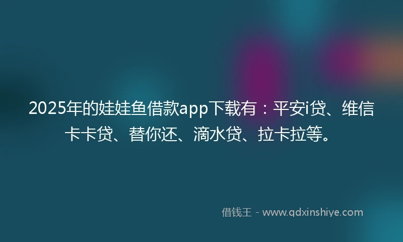 2025年的娃娃鱼借款app下载有：平安i贷、维信卡卡贷、替你还、滴水贷、拉卡拉等。