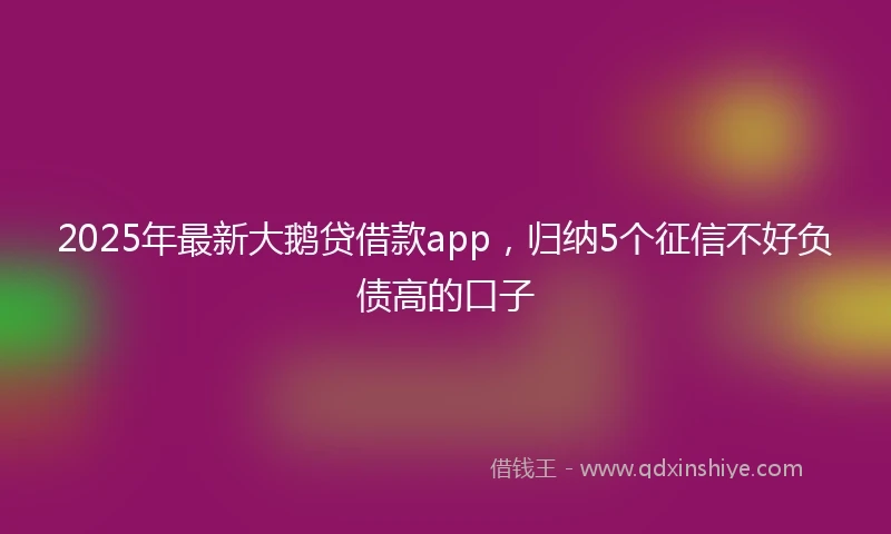 2025年最新大鹅贷借款app,归纳5个征信不好负债高的口子