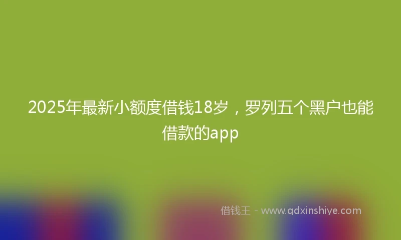 2025年最新小额度借钱18岁，罗列五个黑户也能借款的app