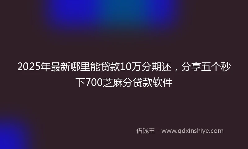 2025年最新哪里能贷款10万分期还，分享五个秒下700芝麻分贷款软件