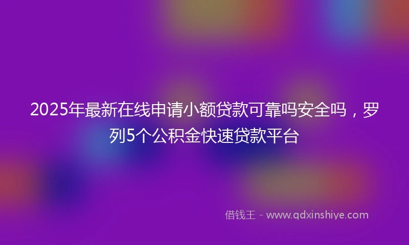 2025年最新在线申请小额贷款可靠吗安全吗，罗列5个公积金快速贷款平台