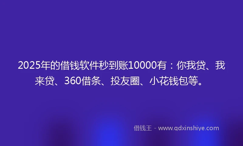 2025年的借钱软件秒到账10000有：你我贷、我来贷、360借条、投友圈、小花钱包等。