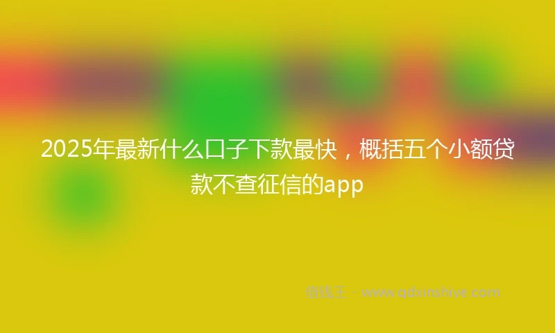 2025年最新什么口子下款最快，概括五个小额贷款不查征信的app