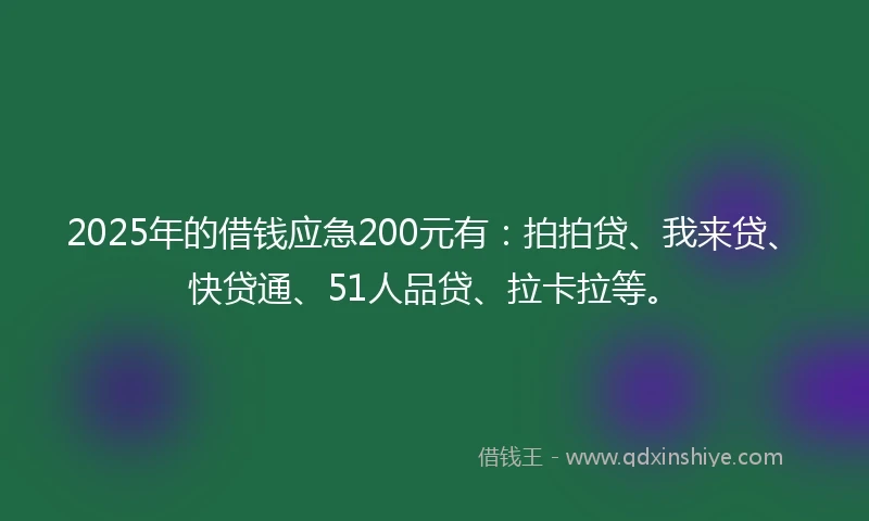 2025年的借钱应急200元有：拍拍贷、我来贷、快贷通、51人品贷、拉卡拉等。
