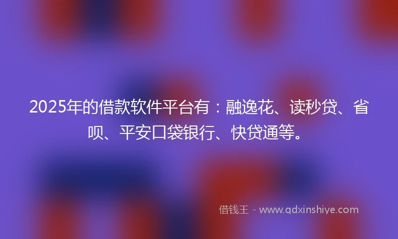 2025年的借款软件平台有：融逸花、读秒贷、省呗、平安口袋银行、快贷通等。
