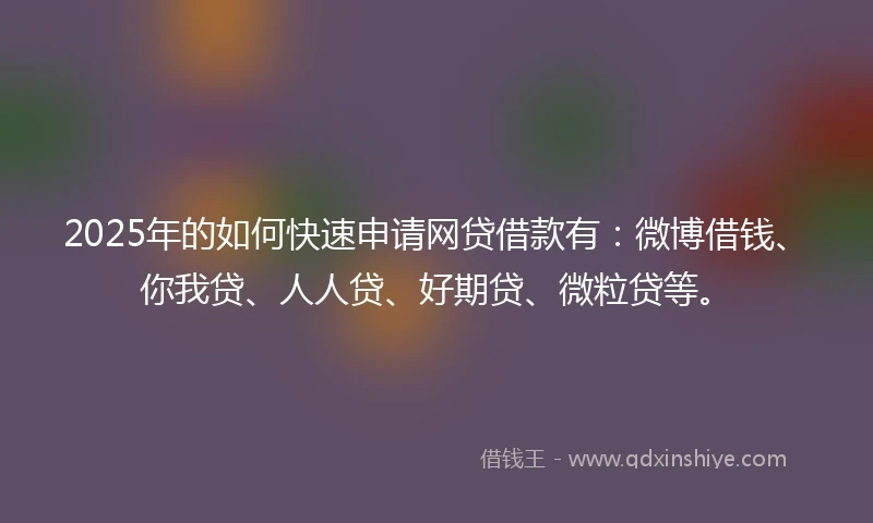 2025年的如何快速申请网贷借款有:微博借钱、你我贷、人人贷、好期贷、微粒贷等。