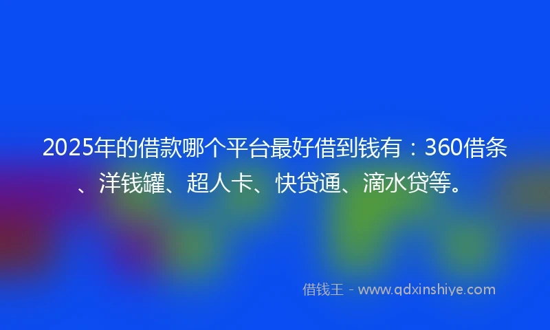 2025年的借款哪个平台最好借到钱有：360借条、洋钱罐、超人卡、快贷通、滴水贷等。