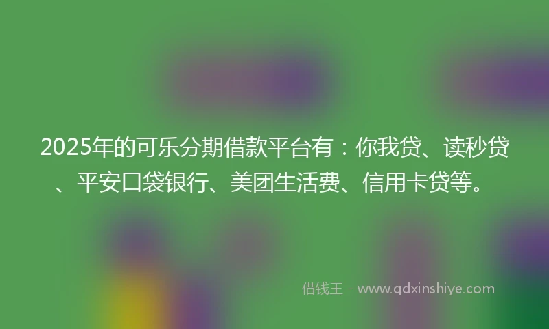 2025年的可乐分期借款平台有：你我贷、读秒贷、平安口袋银行、美团生活费、信用卡贷等。
