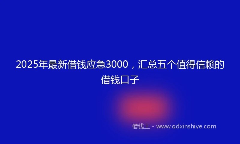 2025年最新借钱应急3000，汇总五个值得信赖的借钱口子