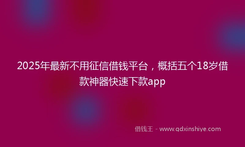 2025年最新不用征信借钱平台，概括五个18岁借款神器快速下款app