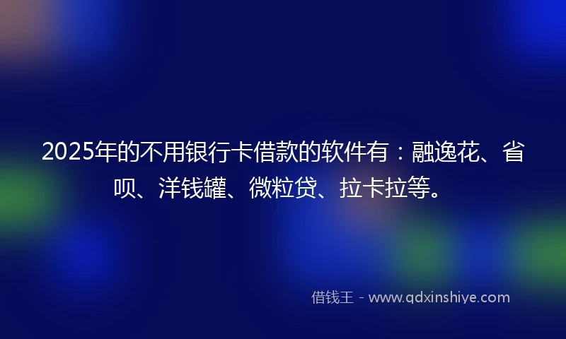 2025年的不用银行卡借款的软件有：融逸花、省呗、洋钱罐、微粒贷、拉卡拉等。