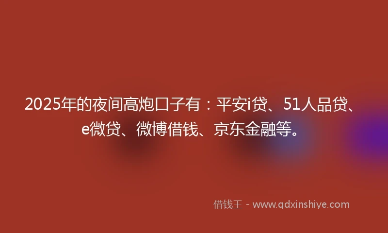 2025年的夜间高炮口子有:平安i贷、51人品贷、e微贷、微博借钱、京东金融等。