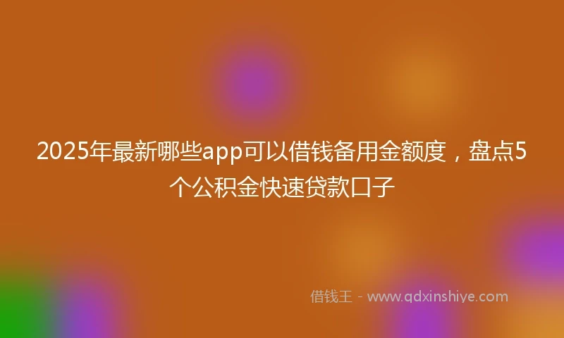 2025年最新哪些app可以借钱备用金额度，盘点5个公积金快速贷款口子