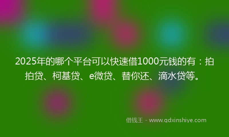 2025年的哪个平台可以快速借1000元钱的有：拍拍贷、柯基贷、e微贷、替你还、滴水贷等。