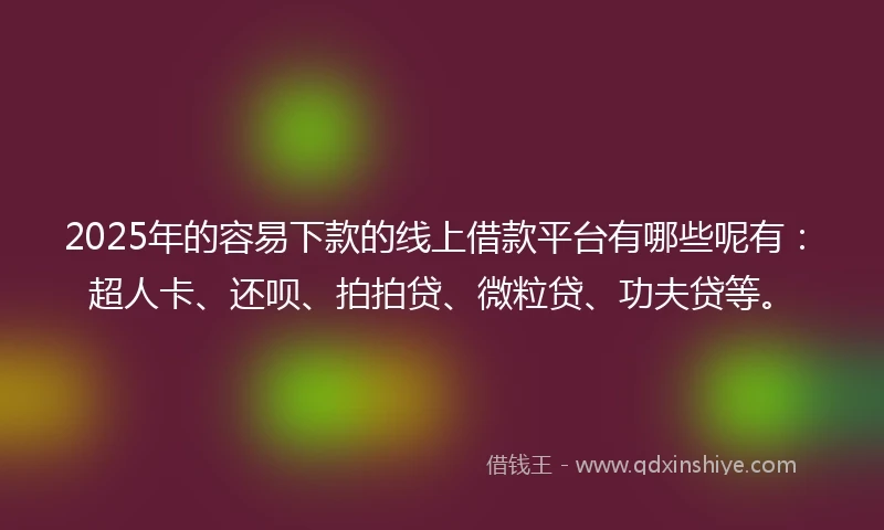 2025年的容易下款的线上借款平台有哪些呢有：超人卡、还呗、拍拍贷、微粒贷、功夫贷等。