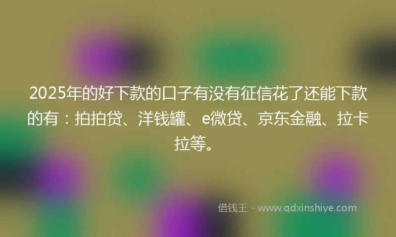 2025年的好下款的口子有没有征信花了还能下款的有：拍拍贷、洋钱罐、e微贷、京东金融、拉卡拉等。