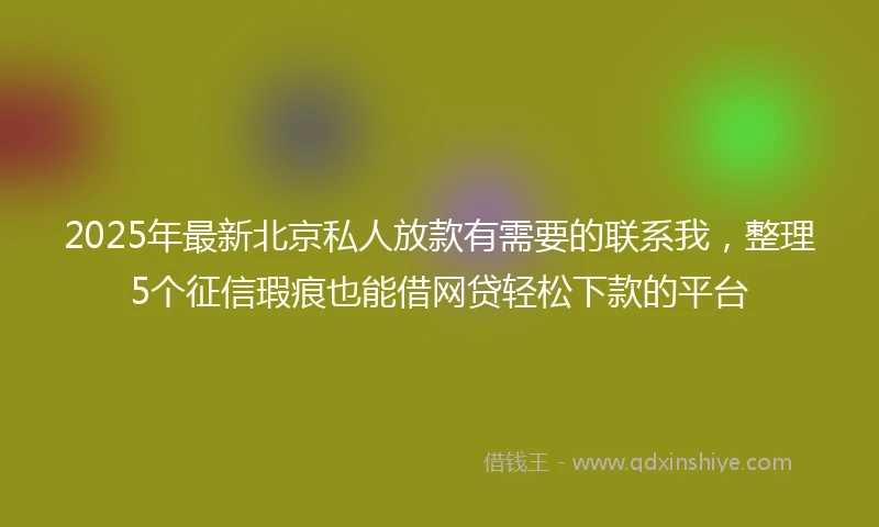 2025年最新北京私人放款有需要的联系我，整理5个征信瑕疵也能借网贷轻松下款的平台