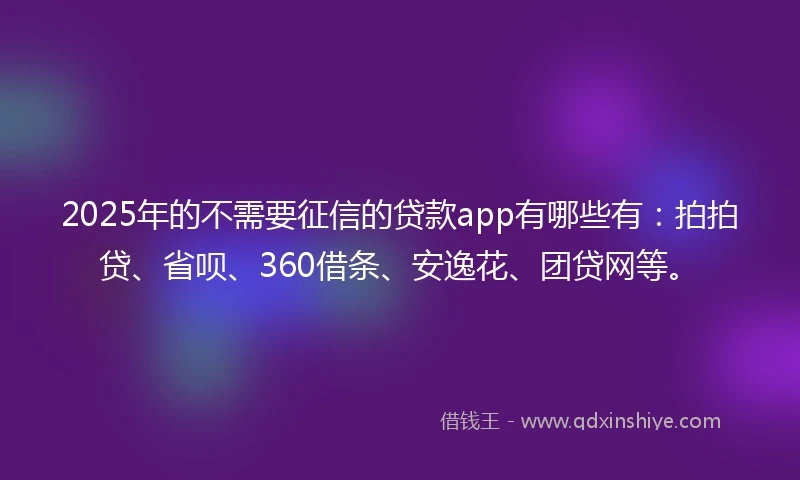 2025年的不需要征信的贷款app有哪些有：拍拍贷、省呗、360借条、安逸花、团贷网等。