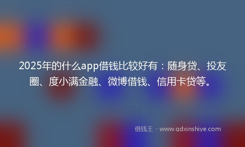 2025年的什么app借钱比较好有：随身贷、投友圈、度小满金融、微博借钱、信用卡贷等。