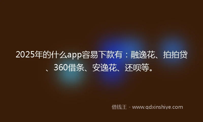 2025年的什么app容易下款有：融逸花、拍拍贷、360借条、安逸花、还呗等。