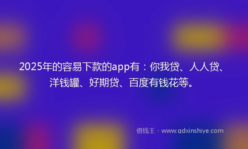 2025年的容易下款的app有：你我贷、人人贷、洋钱罐、好期贷、百度有钱花等。