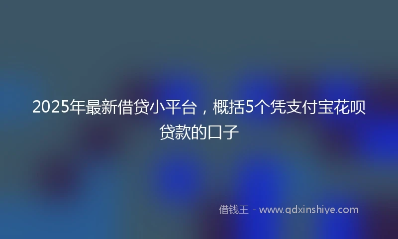 2025年最新借贷小平台，概括5个凭支付宝花呗贷款的口子