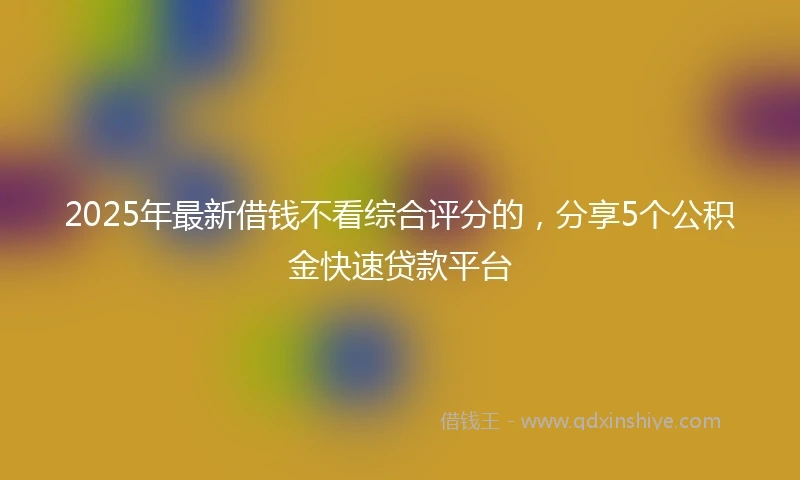 2025年最新借钱不看综合评分的，分享5个公积金快速贷款平台