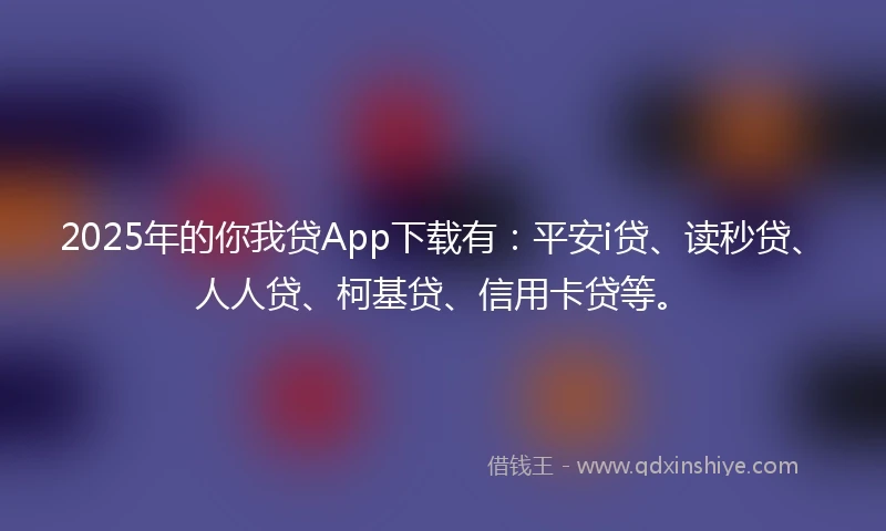 2025年的你我贷App下载有：平安i贷、读秒贷、人人贷、柯基贷、信用卡贷等。