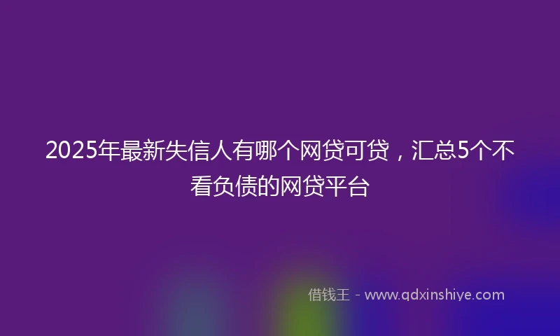 2025年最新失信人有哪个网贷可贷，汇总5个不看负债的网贷平台