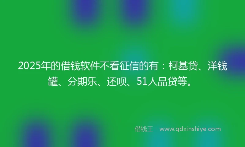 2025年的借钱软件不看征信的有：柯基贷、洋钱罐、分期乐、还呗、51人品贷等。