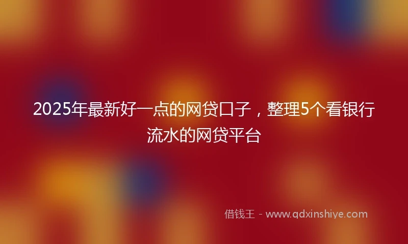 2025年最新好一点的网贷口子，整理5个看银行流水的网贷平台