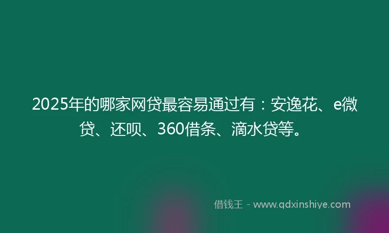 2025年的哪家网贷最容易通过有：安逸花、e微贷、还呗、360借条、滴水贷等。