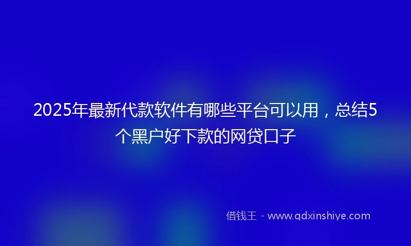 2025年最新代款软件有哪些平台可以用，总结5个黑户好下款的网贷口子